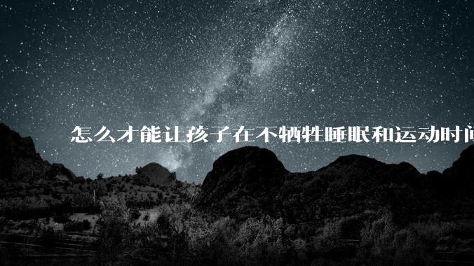 怎么才能让孩子在不牺牲睡眠和运动时间的前提下，成绩名列前茅？