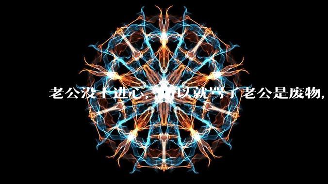 老公没上进心，所以就骂了老公是废物，窝囊废，他很生气。怎么办？