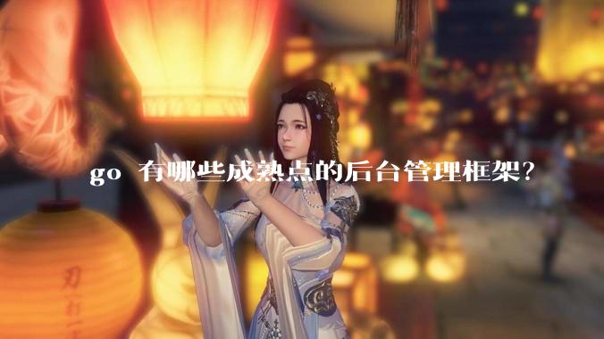 go 有哪些成熟点的后台管理框架？