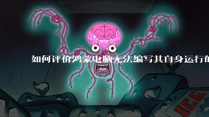 如何评价鸿蒙电脑无法编写其自身运行的程序？