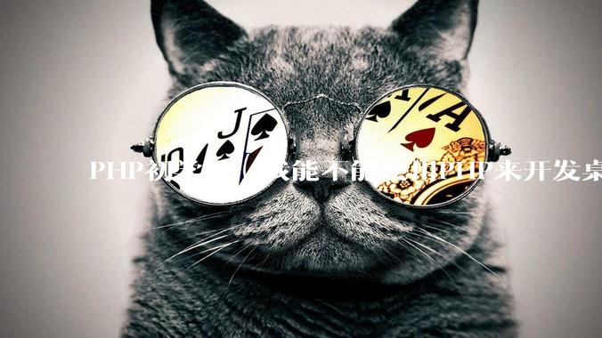 PHP初学者，我能不能使用PHP来开发桌面应用？