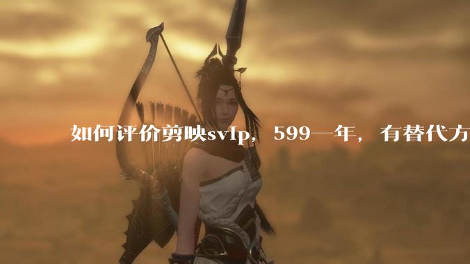 如何评价剪映svip，599一年，有替代方案吗？