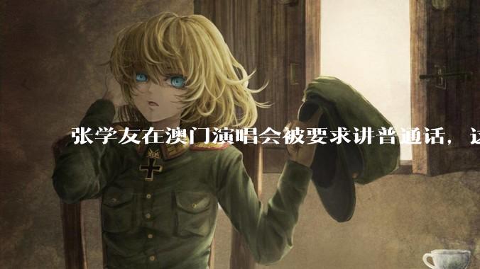 张学友在澳门演唱会被要求讲普通话，这背后反映了哪些文化和社会问题？