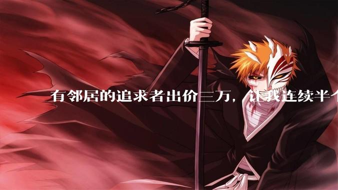 有邻居的追求者出价三万，让我连续半个月每天找个女朋友晚上弄点动静，我该答应吗？