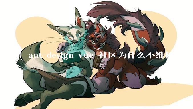 ant-design-vue 社区为什么不维护了？