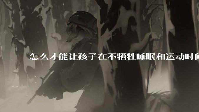 怎么才能让孩子在不牺牲睡眠和运动时间的前提下，成绩名列前茅？