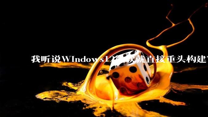我听说Windows12微软就直接重头构建Windows了，就直接重构Win内核了，到底是不是真的?