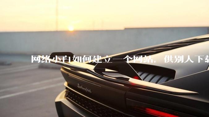网络小白如何建立一个网站，供别人下载文件（主要是PDF和MP3）?