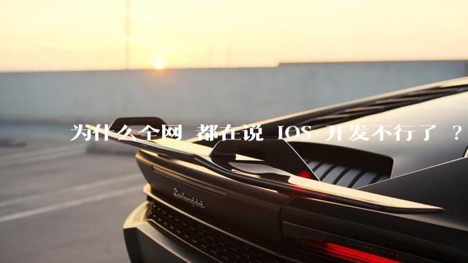为什么全网 都在说 iOS 开发不行了 ？