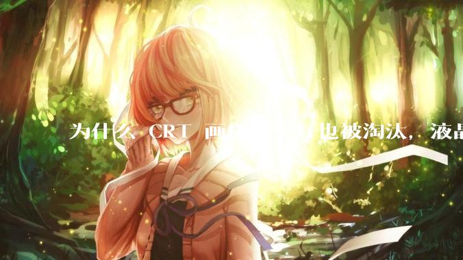 为什么 CRT 画质这么好也被淘汰，液晶反而发展的很好？