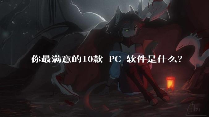 你最满意的10款 PC 软件是什么？