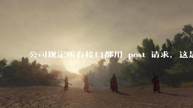 公司规定所有接口都用 post 请求，这是为什么？