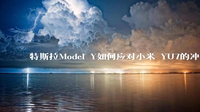 特斯拉Model Y如何应对小米 YU7的冲击？