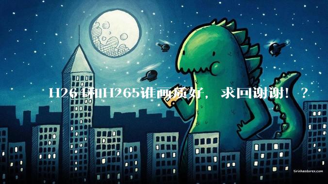 H264和H265谁画质好，求回谢谢！？