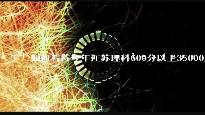 如何看待今年江苏理科600分以上35000人，越来越卷？