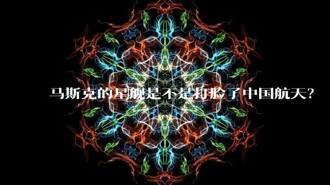 马斯克的星舰是不是打脸了中国航天？