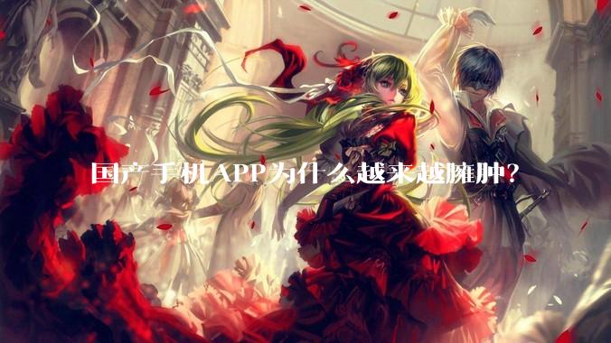 国产手机APP为什么越来越臃肿？