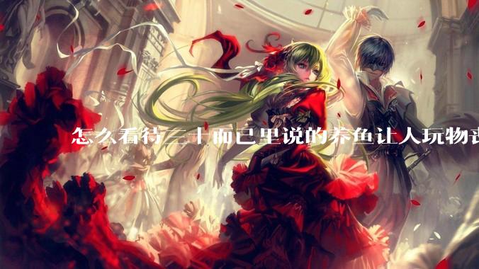 怎么看待三十而已里说的养鱼让人玩物丧志，养鱼是魔鬼，是黑洞，养鱼毁三代鱼缸毁一生的话?