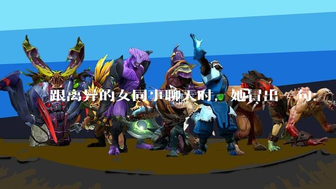 跟离异的女同事聊天时，她冒出一句：「你老婆还不如我，离了跟我过得了」，我该怎么回答？