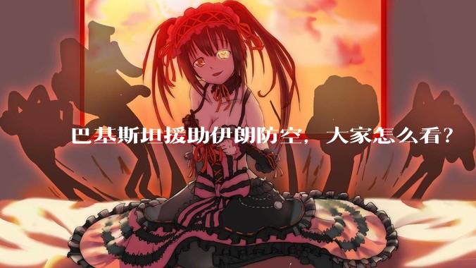 巴基斯坦援助伊朗防空，大家怎么看？