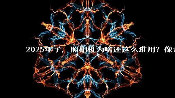 2025年了，照相机为啥还这么难用？像素低还很贵？