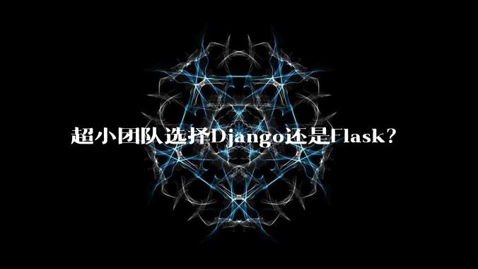 超小团队选择Django还是Flask？