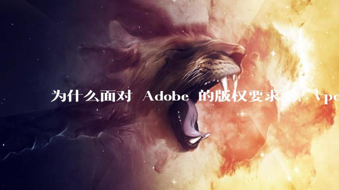 为什么面对 Adobe 的版权要求下，vposy 大神还能从容不迫？