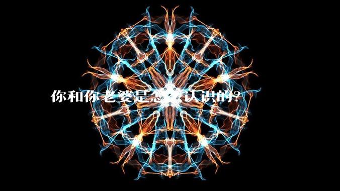 你和你老婆是怎么认识的？