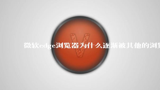 微软edge浏览器为什么逐渐被其他的浏览器代替？