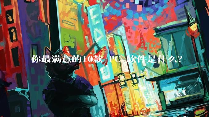 你最满意的10款 PC 软件是什么？