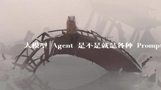 大模型 Agent 是不是就是各种 Prompt 的堆叠？