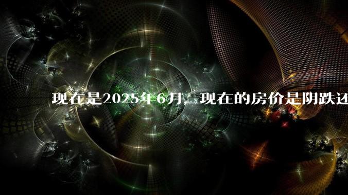 现在是2025年6月，现在的房价是阴跌还是暴跌？还会继续跌多久？是否已经开始分化?