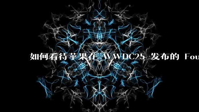 如何看待苹果在 WWDC25 发布的 Foundation 模型框架，它将为开发者和用户带来哪些改变？