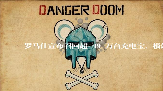 罗马仕宣布召回超 49 万台充电宝，极端场景下可能有燃烧风险，有多危险？为何有安全隐患的产品能够上市？