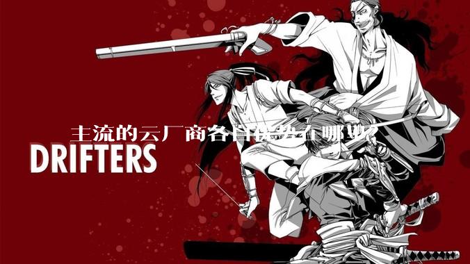 主流的云厂商各自优势在哪里？