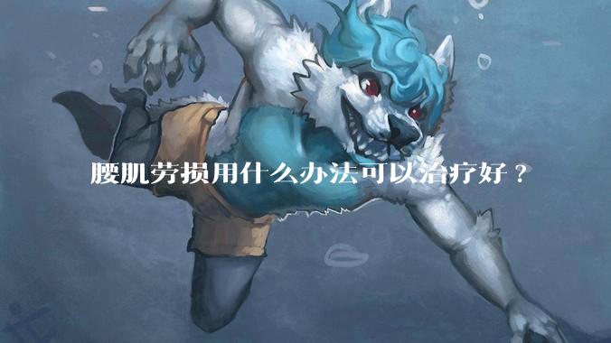 腰肌劳损用什么办法可以治疗好?