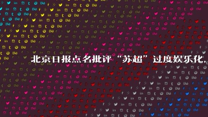 北京日报点名批评“苏超”过度娱乐化，它是否管的太宽了？为什么无良媒体不会被查封取缔？